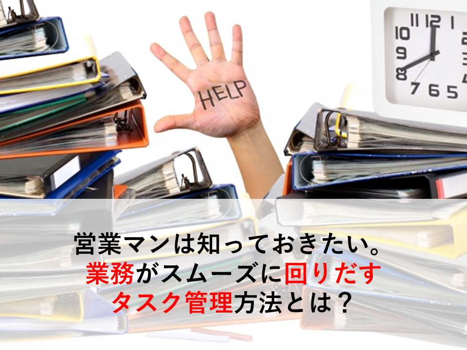 営業マンは知っておきたい。業務がスムーズに回りだすタスク管理方法とは？