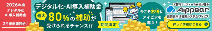 2026年度「デジタル化・AI導入補助金」3月末申請開始！最大80%の補助が受けられるチャンス！！【期間限定】今こそお得にアイピアを導入！工務店・リフォーム会社が選ぶ建築業向け管理システムAippear（アイピア）詳しい情報はこちら