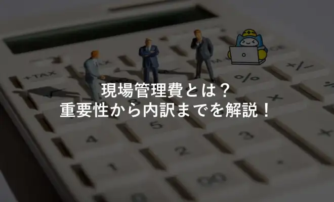 現場管理費とは？重要性から内訳までを解説！