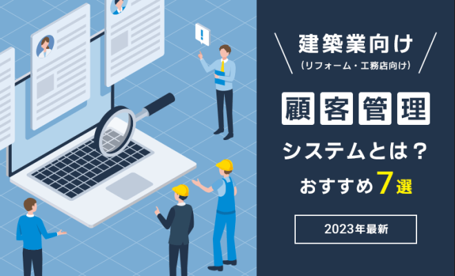 【2023年最新】建築業(リフォーム・工務店向け)顧客管理システムとは？