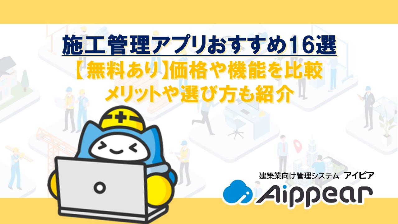 施工管理アプリおすすめ16選【無料あり】価格や機能を比較、メリットや選び方も紹介