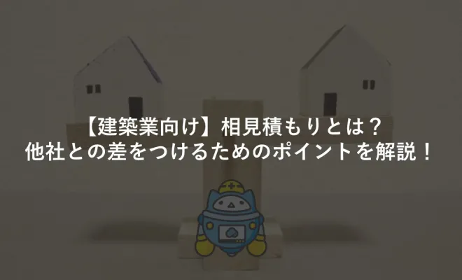 【建築業向け】相見積もりとは？他社との差をつけるためのポイントを解説！