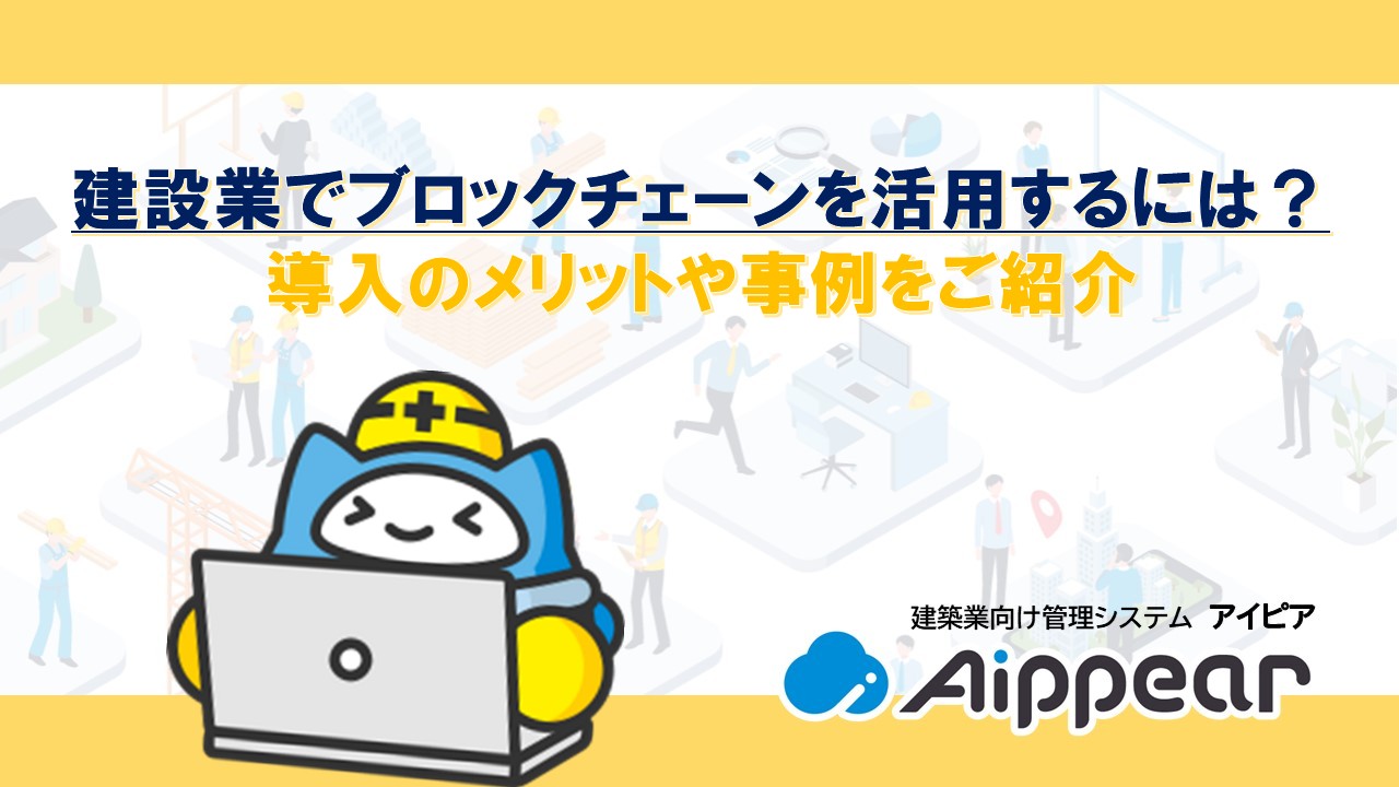 建設業でブロックチェーンを活用するには? 導入のメリットや事例をご紹介