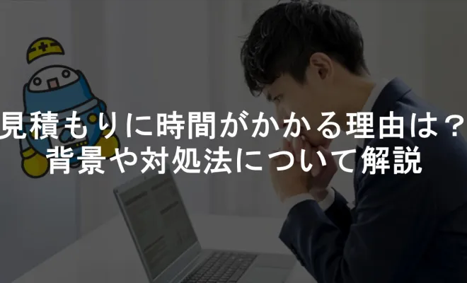 見積もりに時間がかかる理由は？背景や対処法について解説