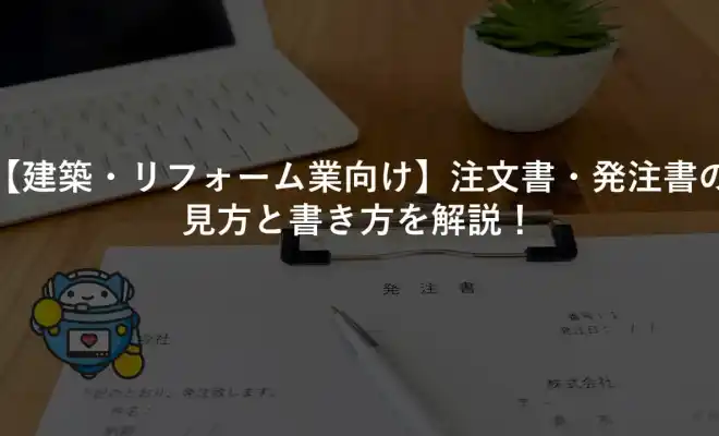 【建築・リフォーム業向け】注文書・発注書の見方と書き方を解説！