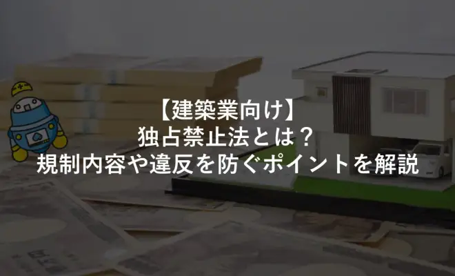 【建築業向け】独占禁止法とは？規制内容や違反を防ぐポイントを解説