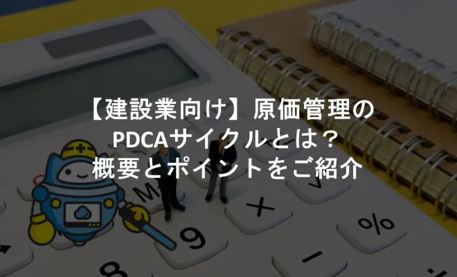 【建設業向け】原価管理のPDCAサイクルとは？概要とポイントをご紹介