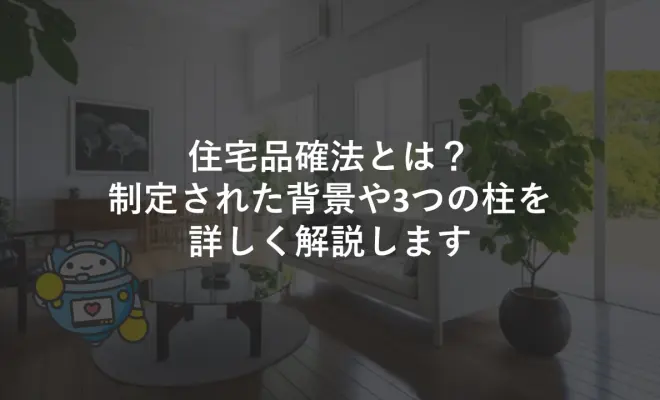 住宅品確法とは？制定された背景や3つの柱を詳しく解説します