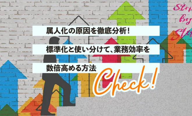 属人化の原因を徹底分析！標準化と使い分けて、業務効率を数倍高める方法