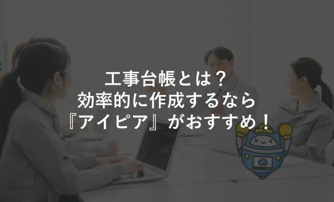 工事台帳とは？効率的に作成するなら『アイピア』がおすすめ！