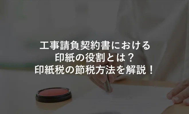 工事請負契約書における印紙の役割とは？印紙税の節税方法を解説！