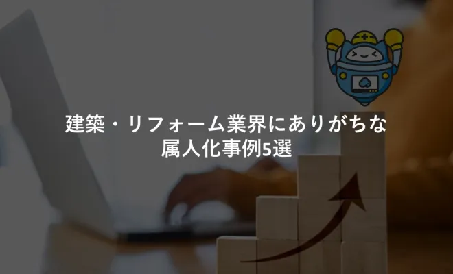建築・リフォーム業界にありがちな属人化事例5選