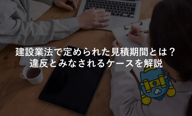 建設業法で定められた見積期間とは？違反とみなされるケースを解説