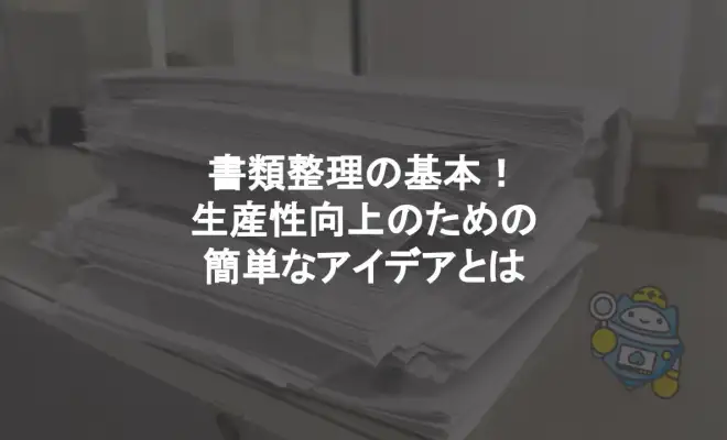 書類整理の基本！生産性向上のための簡単なアイデアとは