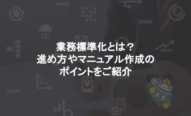 業務標準化とは？進め方やマニュアル作成のポイントをご紹介