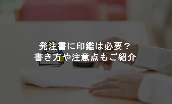 発注書に印鑑は必要？書き方や注意点もご紹介