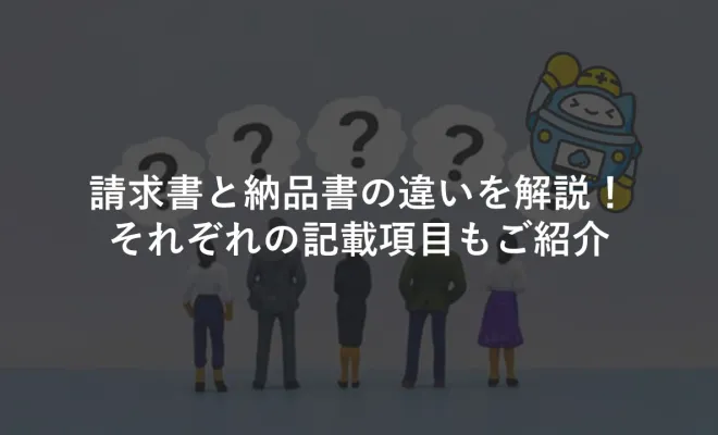 請求書と納品書の違いを解説！それぞれの記載項目もご紹介