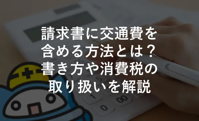 請求書に交通費を含める方法とは？書き方や消費税の取り扱いを解説