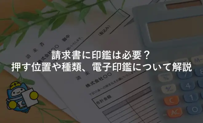 請求書に印鑑は必要？押す位置や種類、電子印鑑について解説