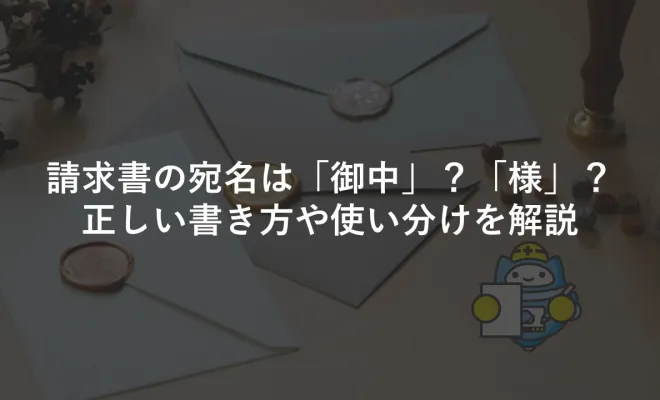 請求書の宛名は「御中」？「様」？正しい書き方や使い分けを解説