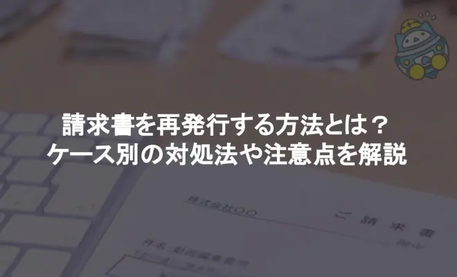 請求書を再発行する方法とは？ケース別の対処法や注意点を解説