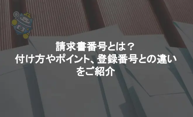 請求書番号とは？付け方やポイント、登録番号との違いをご紹介