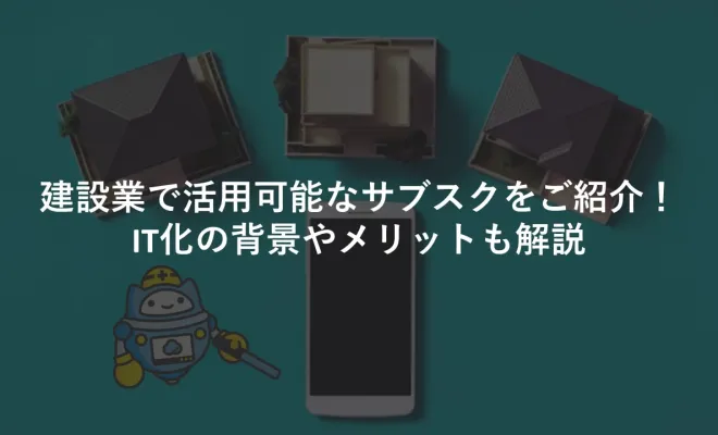 ﻿建設業で活用可能なサブスクをご紹介！IT化の背景やメリットも解説