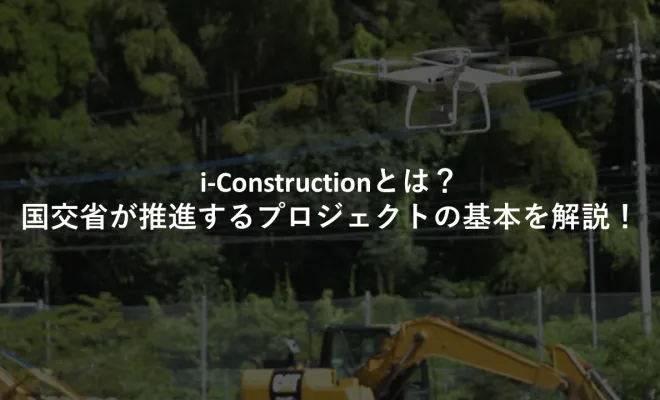 i-Constructionとは？国交省が推進するプロジェクトの基本を解説！