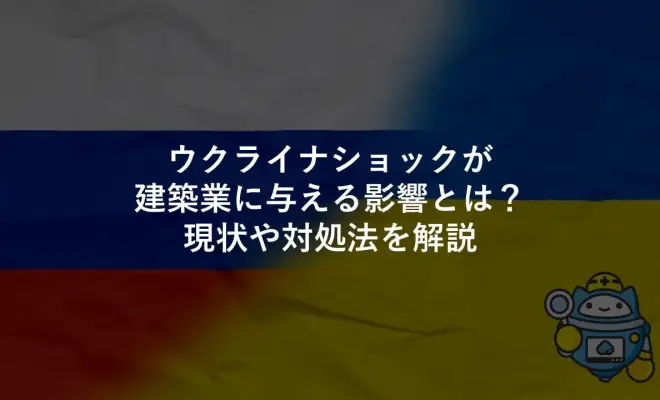 ウクライナショックが建築業に与える影響とは？現状や対処法を解説