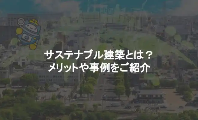 サステナブル建築とは？メリットや事例をご紹介