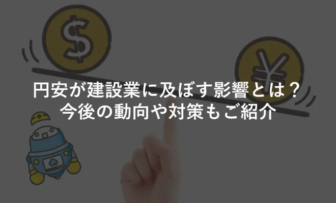 円安が建設業に及ぼす影響とは？今後の動向や対策もご紹介