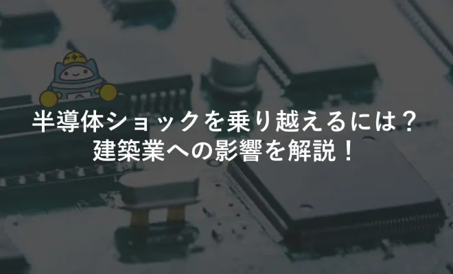 半導体ショックを乗り越えるには？建築業への影響を解説！