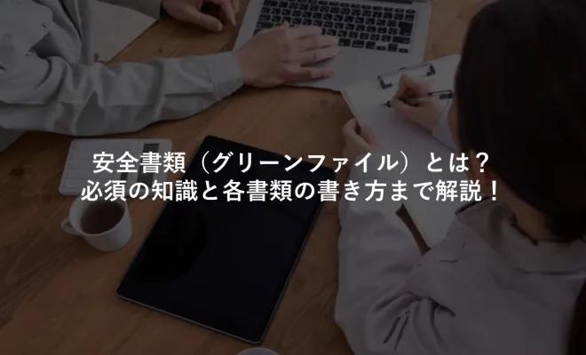 安全書類（グリーンファイル）とは？必須の知識と各書類の書き方まで解説！