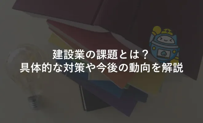 建設業の課題とは？具体的な対策や今後の動向を解説