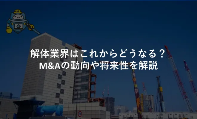 解体業界はこれからどうなる？M&Aの動向や将来性を解説