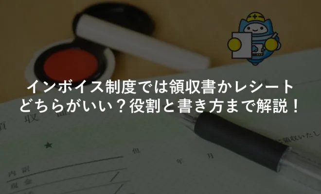 インボイス制度では領収書かレシートどちらがいい？役割と書き方まで 