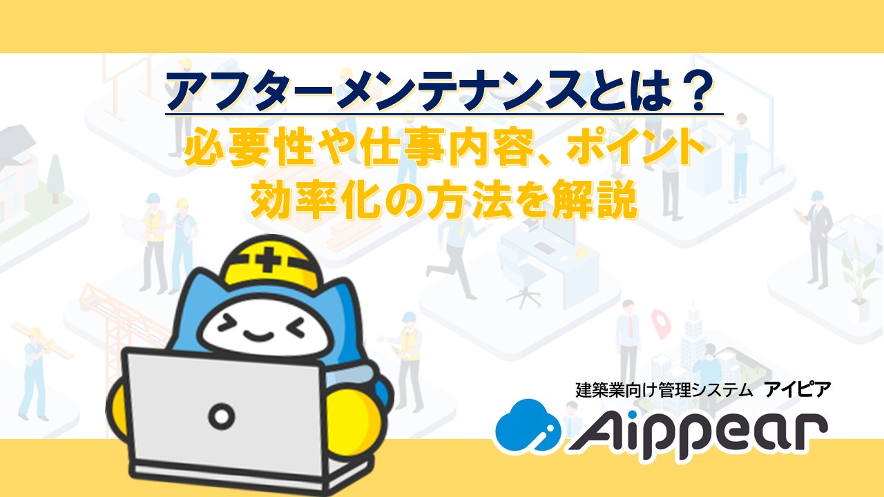 アフターメンテナンスとは？必要性や仕事内容、ポイント、効率化の方法を解説