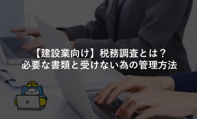 【建設業向け】税務調査とは？ 必要な書類と受けない為の管理方法