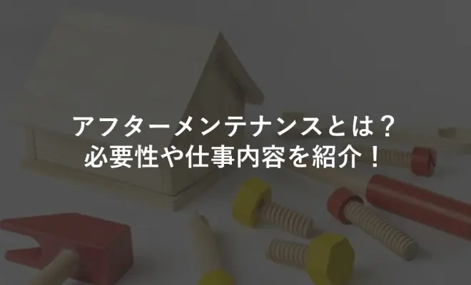 アフターメンテナンスとは？必要性や仕事内容を紹介！