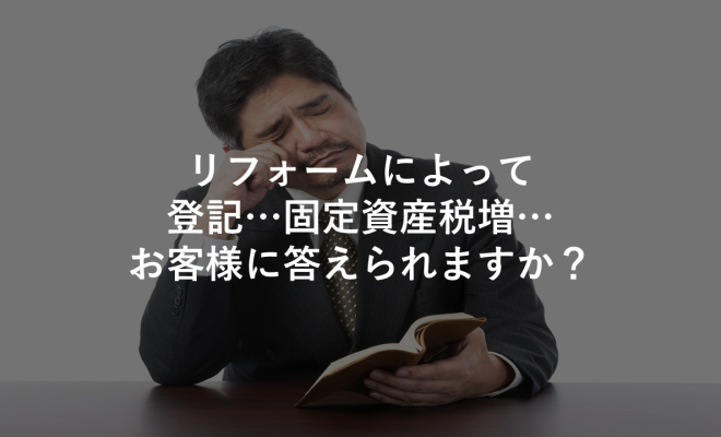 リフォームによって登記…固定資産税増…お客様に答えられますか？