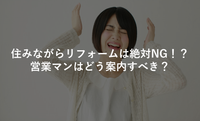 住みながらリフォームは絶対NG！？営業マンはどう案内すべき？