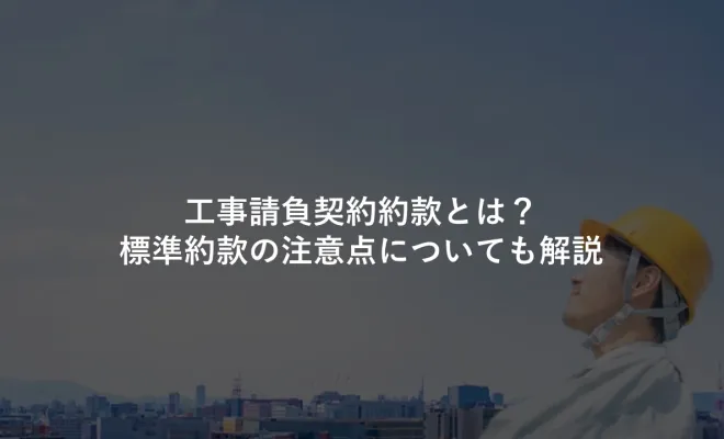 工事請負契約約款とは？標準約款の注意点についても解説