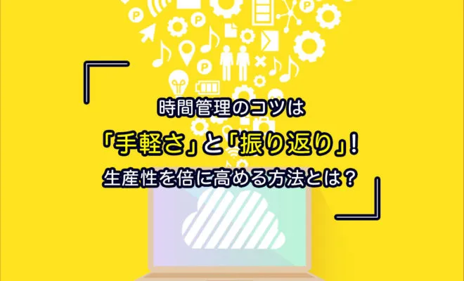 時間管理のコツは「手軽さ」と「振り返り」！生産性を倍に高める方法とは？