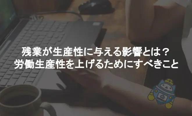 残業が生産性に与える影響とは？ 労働生産性を上げるためにすべきこと