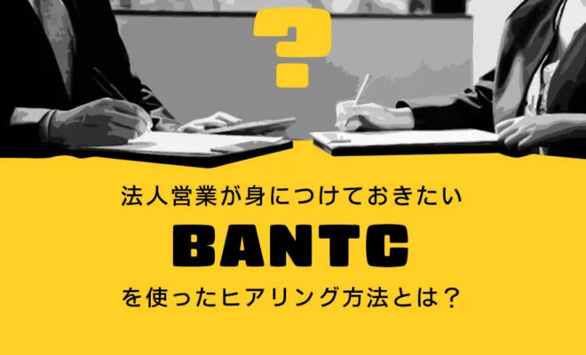 法人営業が身につけておきたいBANTCを使ったヒアリング方法とは？