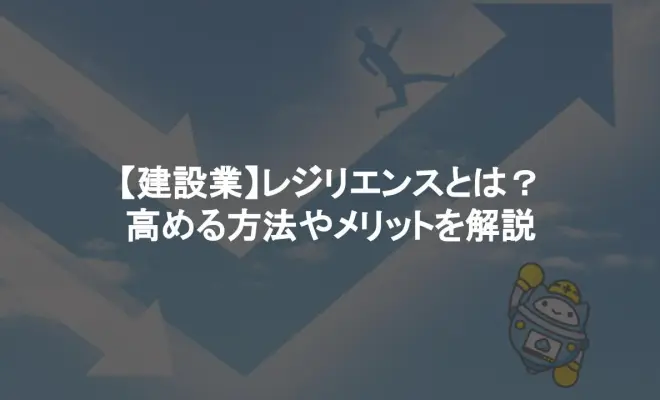 ﻿【建設業】レジリエンスとは？高める方法やメリットを解説