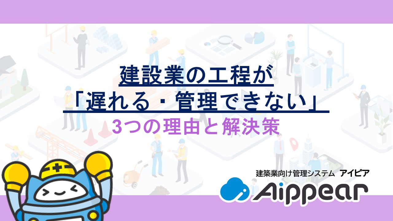 建設業の工程が「遅れる・管理できない」3つの理由と解決策