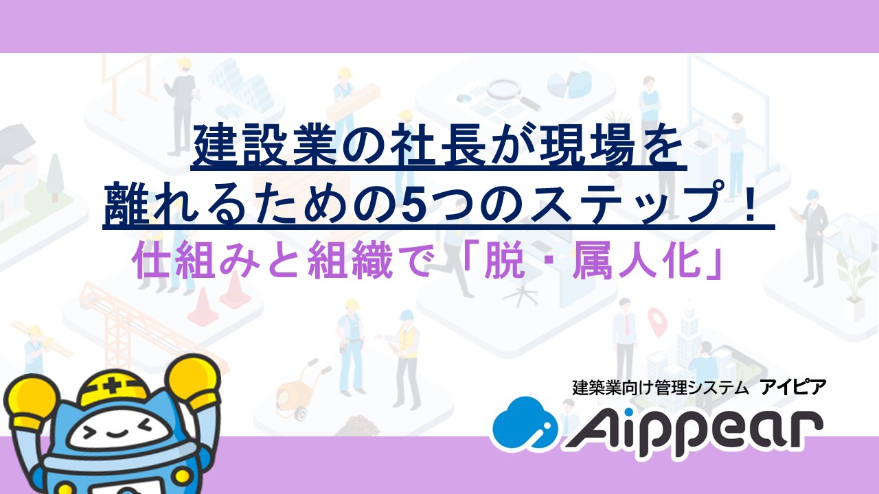 建設業の社長が現場を離れるための5つのステップ！仕組みと組織で「脱・属人化」