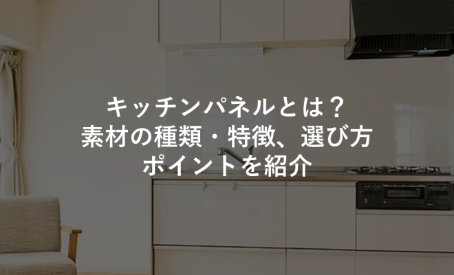 キッチンパネルとは？素材の種類・特徴、選び方のポイントを紹介