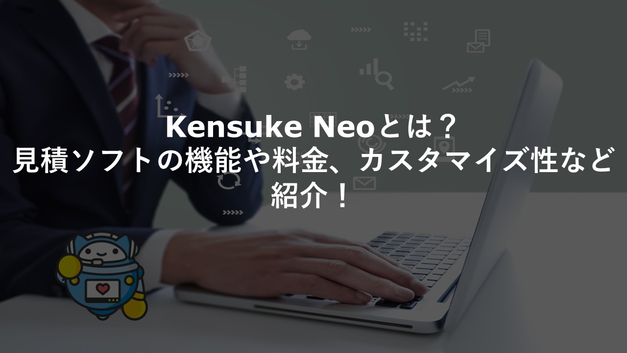 Kensuke Neoとは？見積ソフトの機能や料金、カスタマイズ性など紹介！
